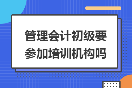 管理会计初级要参加培训机构吗