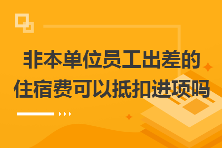 非本单位员工出差的住宿费可以抵扣进项吗