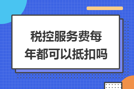 税控服务费每年都可以抵扣吗