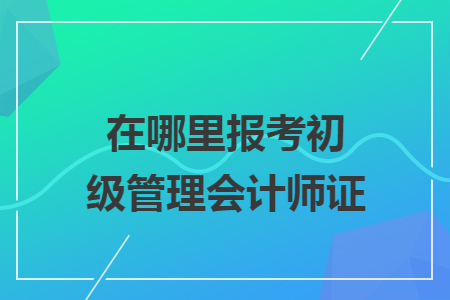 在哪里报考初级管理会计师证