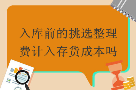 入库前的挑选整理费计入存货成本吗