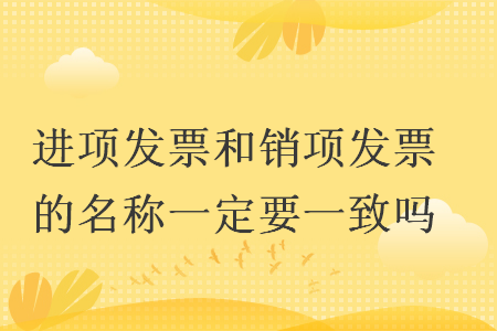 进项发票和销项发票的名称一定要一致吗