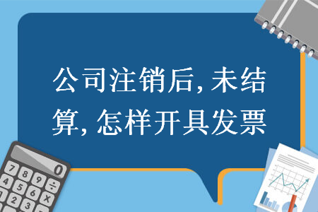 公司注销后,未结算,怎样开具发票