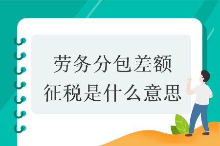 劳务分包差额征税是什么意思 劳务分包差额征税是什么意思