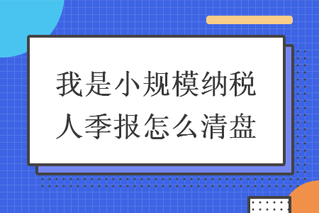 我是小规模纳税人季报怎么清盘