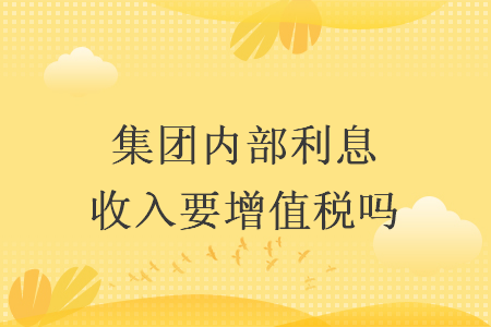 集团内部利息收入要增值税吗