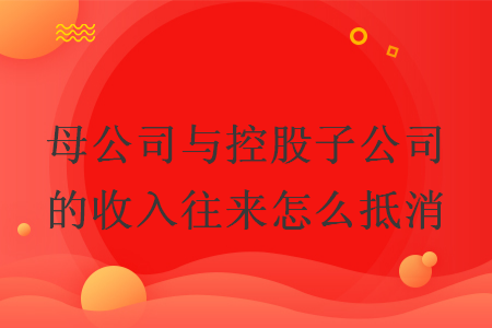 母公司与控股子公司的收入往来怎么抵消