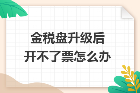 金税盘升级后开不了票怎么办