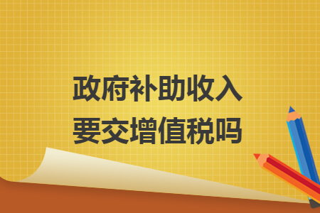 政府补助收入要交增值税吗
