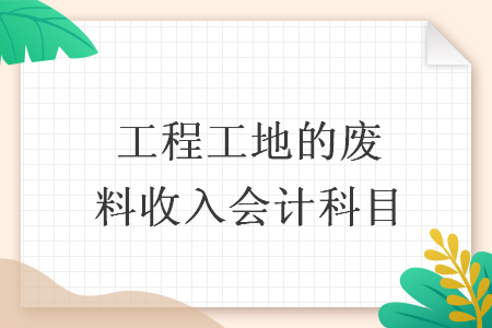 工程工地的废料收入会计科目