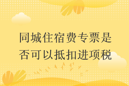 同城住宿费专票是否可以抵扣进项税
