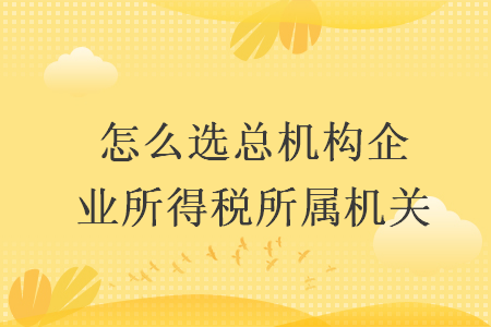 怎么选总机构企业所得税所属机关