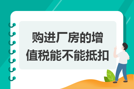购进厂房的增值税能不能抵扣