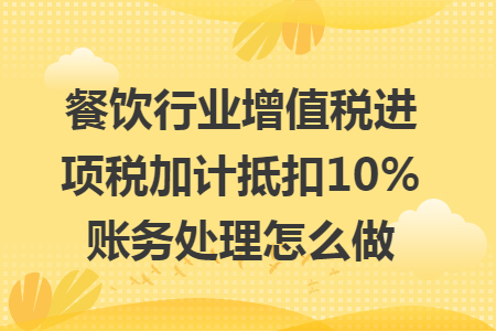 餐饮行业增值税进项税加计抵扣10%账务处理怎么做