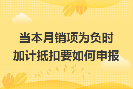 当本月销项为负时加计抵扣要如何申报