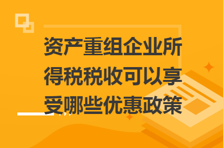 资产重组企业所得税税收可以享受哪些优惠政策