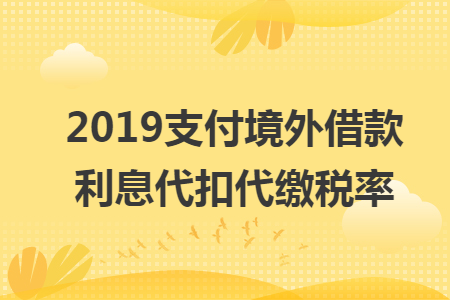 2019支付境外借款利息代扣代缴税率
