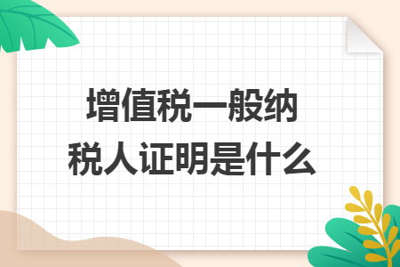 增值税一般纳税人证明是什么