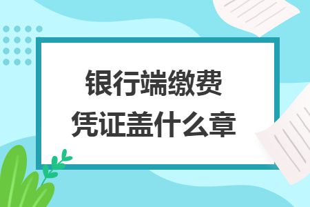 银行端缴费凭证盖什么章