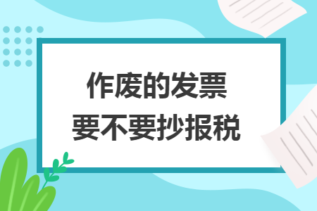 作废的发票要不要抄报税