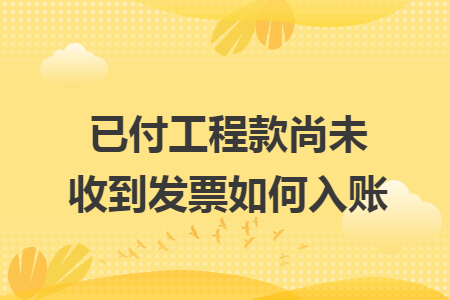 已付工程款尚未收到发票如何入账