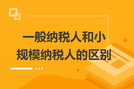 一般纳税人和小规模纳税人的区别