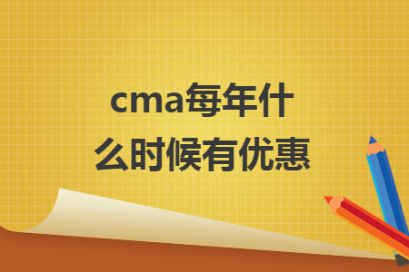 cma每年什么时候有优惠