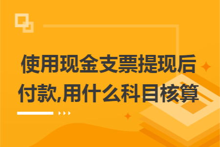 使用现金支票提现后付款,用什么科目核算