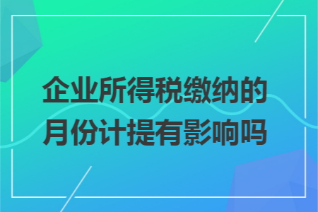 企业所得税缴纳的月份计提有影响吗