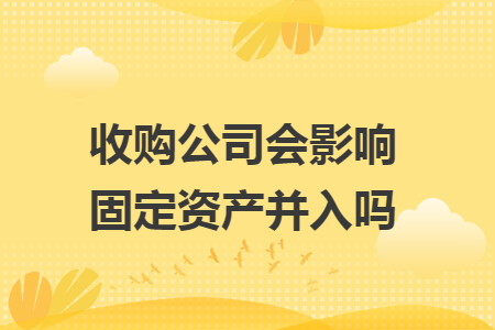 收购公司会影响固定资产并入吗