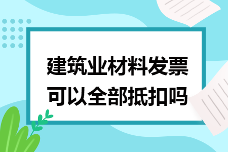 建筑业材料发票可以全部抵扣吗