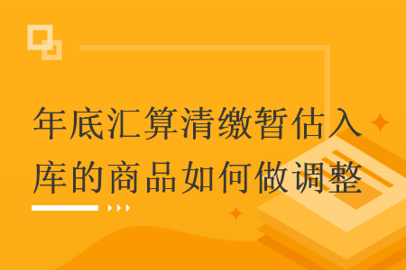 年底汇算清缴暂估入库的商品如何做调整