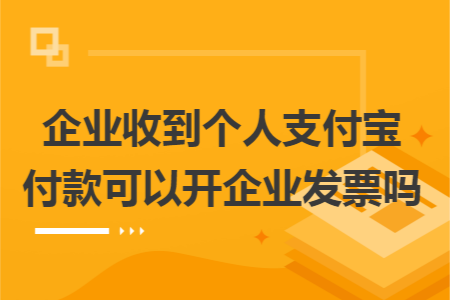企业收到个人支付宝付款可以开企业发票吗