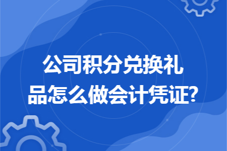 公司积分兑换礼品怎么做会计凭证?