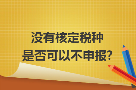 没有核定税种是否可以不申报?