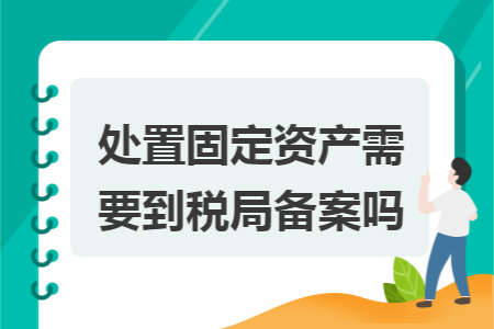 处置固定资产需要到税局备案吗