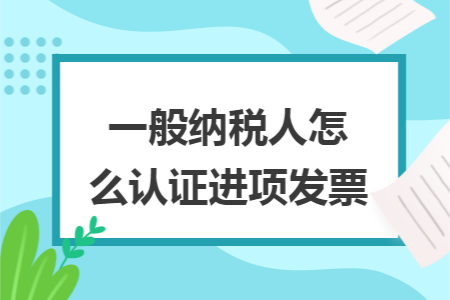 一般纳税人怎么认证进项发票