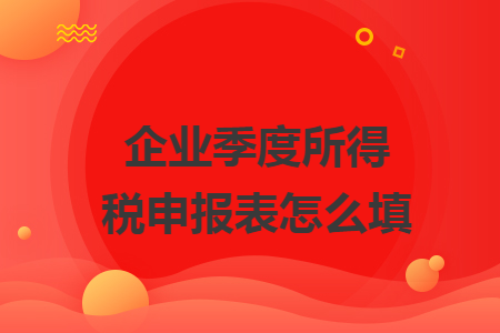 企业季度所得税申报表怎么填