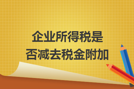 企业所得税是否减去税金附加