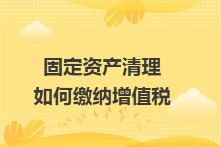 固定资产清理如何缴纳增值税