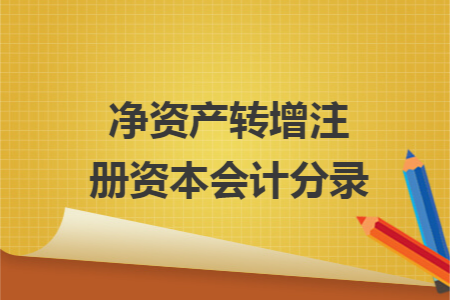 净资产转增注册资本会计分录 净资产转增注册资本会计分录