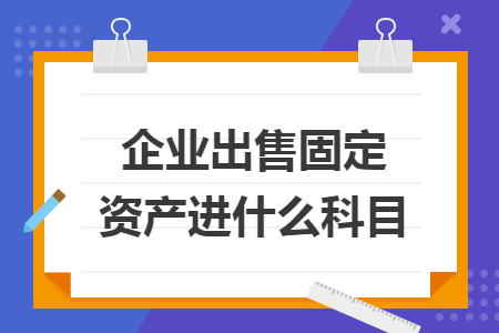 企业出售固定资产进什么科目