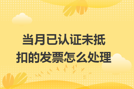 当月已认证未抵扣的发票怎么处理