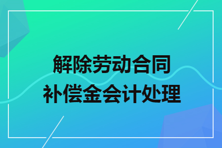 解除劳动合同补偿金会计处理