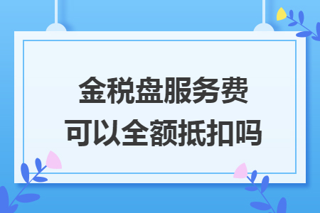 金税盘服务费可以全额抵扣吗