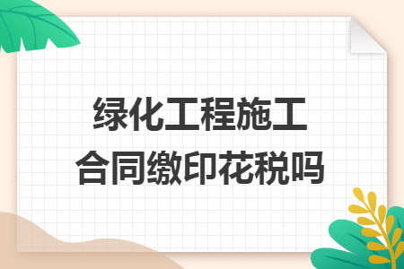 绿化工程施工合同缴印花税吗