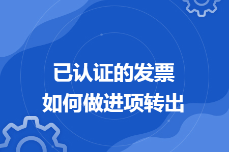 已认证的发票如何做进项转出