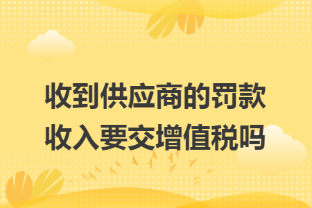 收到供应商的罚款收入要交增值税吗