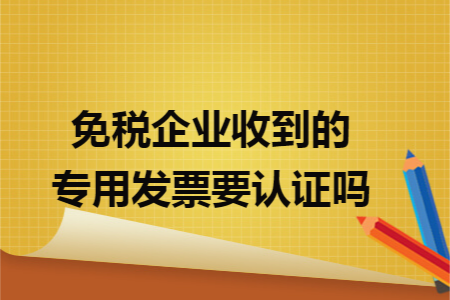 免税企业收到的专用发票要认证吗