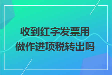 收到红字发票用做作进项税转出吗